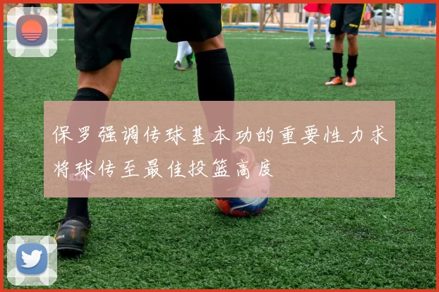 保罗强调传球基本功的重要性力求将球传至最佳投篮高度