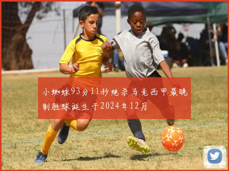 小蜘蛛93分11秒绝杀马竞西甲最晚制胜球诞生于2024年12月
