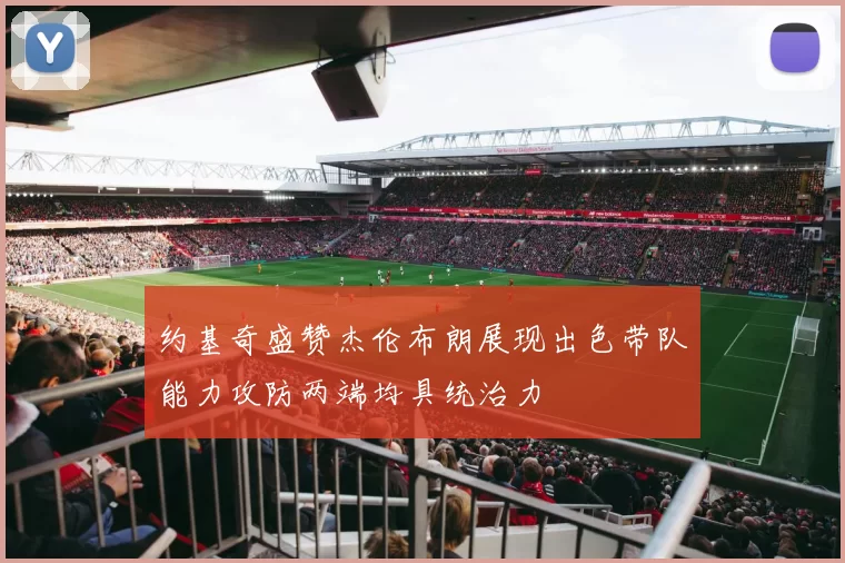 约基奇盛赞杰伦布朗展现出色带队能力攻防两端均具统治力