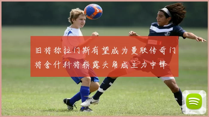 旧将称拉门斯有望成为曼联传奇门将舍什科将崭露头角成主力中锋