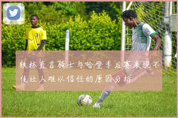 铁林直言骑士与哈登季后赛表现不佳让人难以信任的原因分析