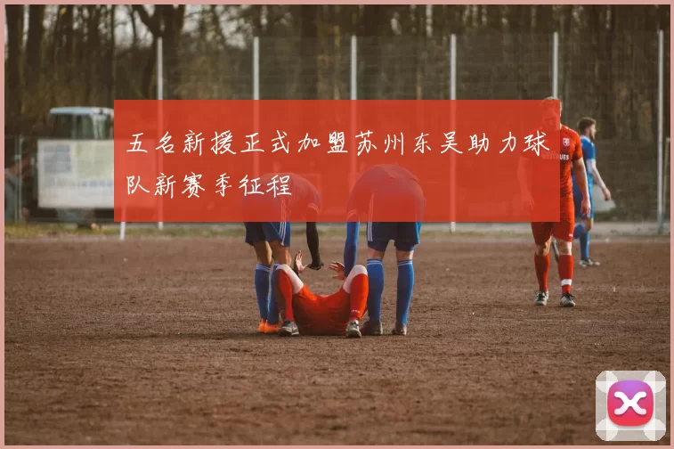 五名新援正式加盟苏州东吴助力球队新赛季征程