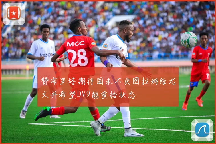赞布罗塔期待国米不卖图拉姆给尤文并希望DV9能重拾状态