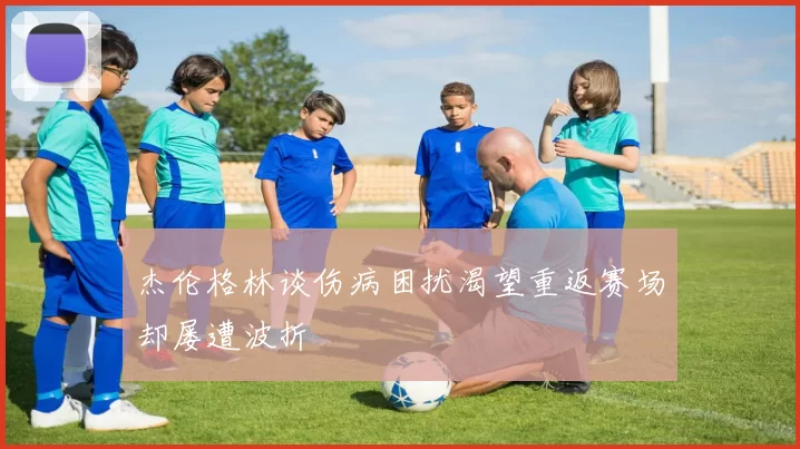 杰伦格林谈伤病困扰渴望重返赛场却屡遭波折