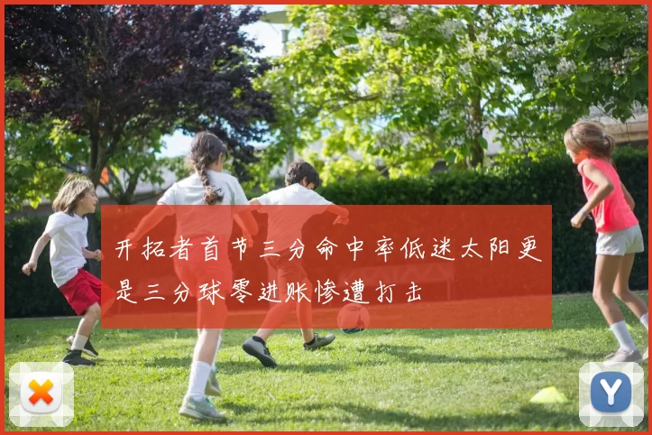 开拓者首节三分命中率低迷太阳更是三分球零进账惨遭打击