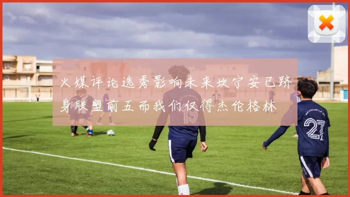 火媒评论选秀影响未来坎宁安已跻身联盟前五而我们仅得杰伦格林