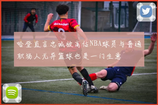 哈登直言忠诚被高估NBA球员与普通职场人无异篮球也是一门生意