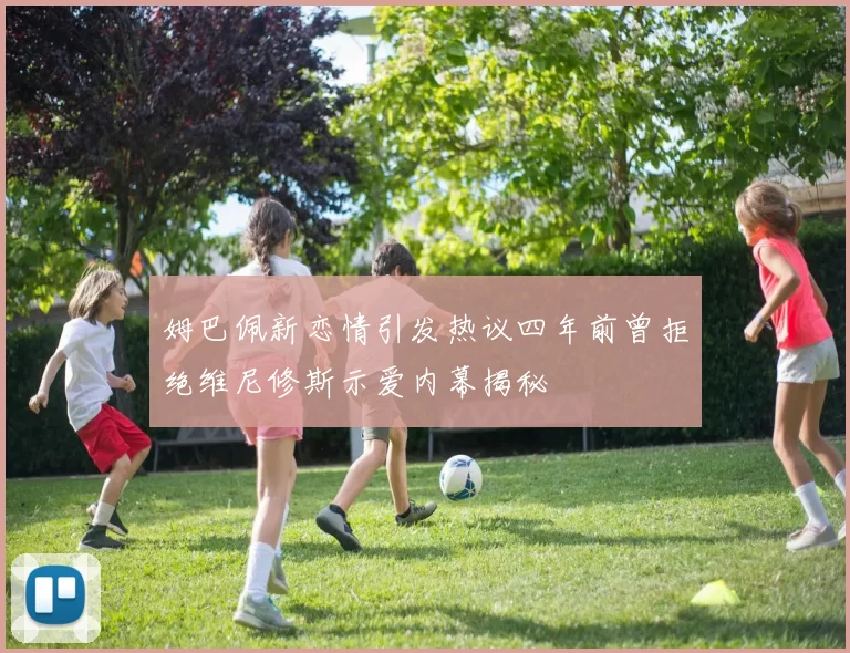 姆巴佩新恋情引发热议四年前曾拒绝维尼修斯示爱内幕揭秘