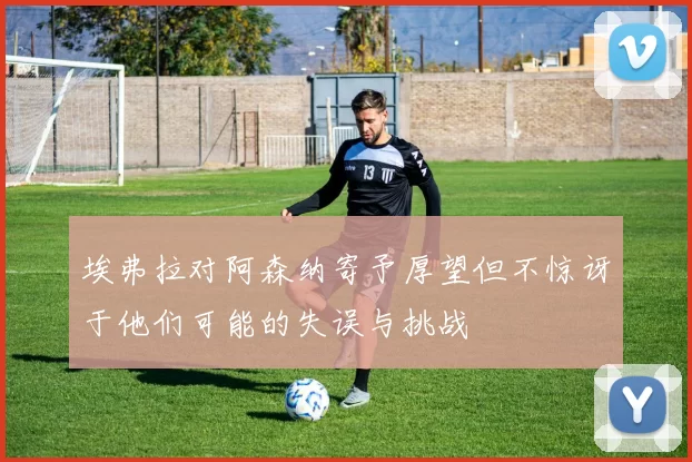 埃弗拉对阿森纳寄予厚望但不惊讶于他们可能的失误与挑战