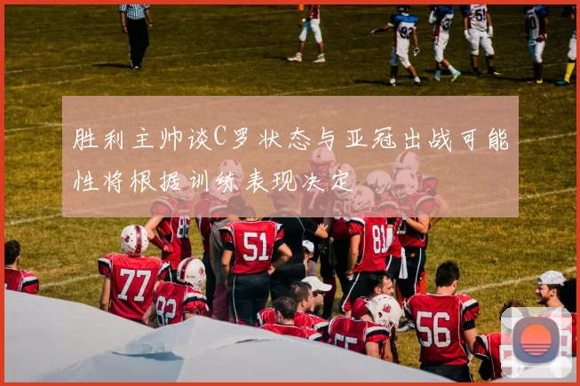 胜利主帅谈C罗状态与亚冠出战可能性将根据训练表现决定