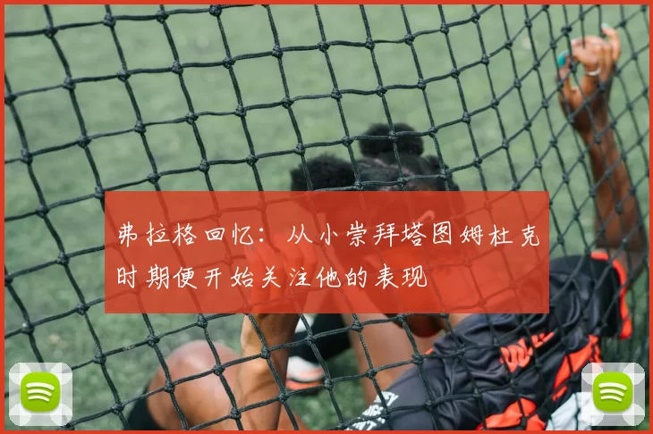 弗拉格回忆：从小崇拜塔图姆杜克时期便开始关注他的表现