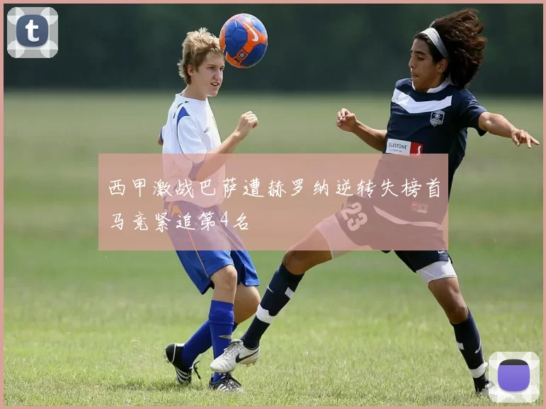 西甲激战巴萨遭赫罗纳逆转失榜首马竞紧追第4名