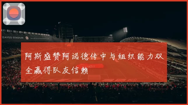 阿斯盛赞阿诺德传中与组织能力双全赢得队友信赖