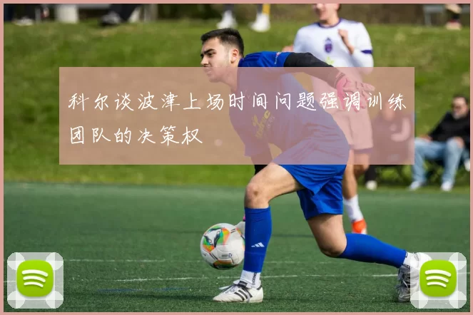 科尔谈波津上场时间问题强调训练团队的决策权