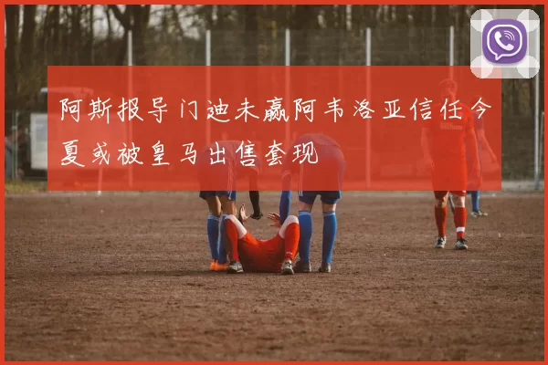 阿斯报导门迪未赢阿韦洛亚信任今夏或被皇马出售套现