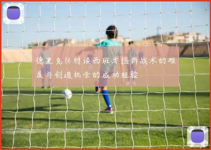 德里克怀特谈西班牙挡拆战术的难度与创造机会的成功经验