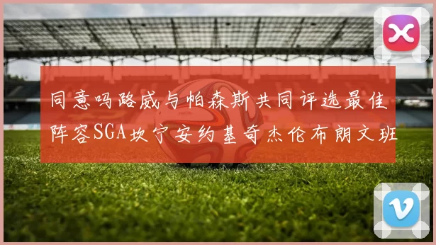 同意吗路威与帕森斯共同评选最佳阵容SGA坎宁安约基奇杰伦布朗文班