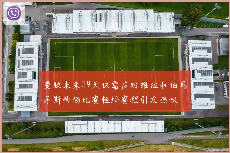 曼联未来39天仅需应对维拉和伯恩茅斯两场比赛轻松赛程引发热议