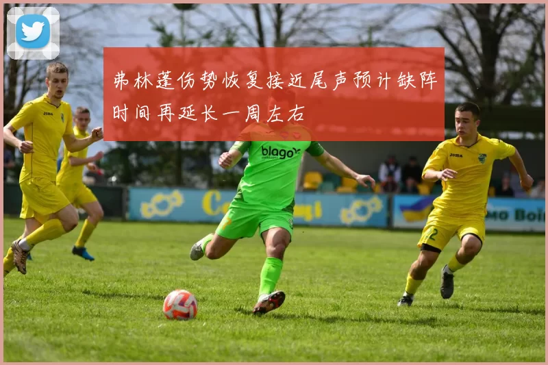 弗林蓬伤势恢复接近尾声预计缺阵时间再延长一周左右