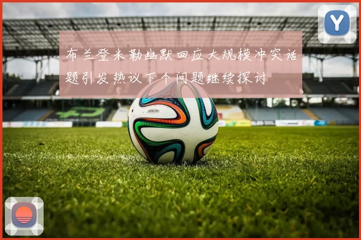 布兰登米勒幽默回应大规模冲突话题引发热议下个问题继续探讨