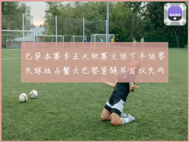 巴萨本赛季五大联赛主场下半场零失球独占鳌头巴黎紧随其后仅失两球